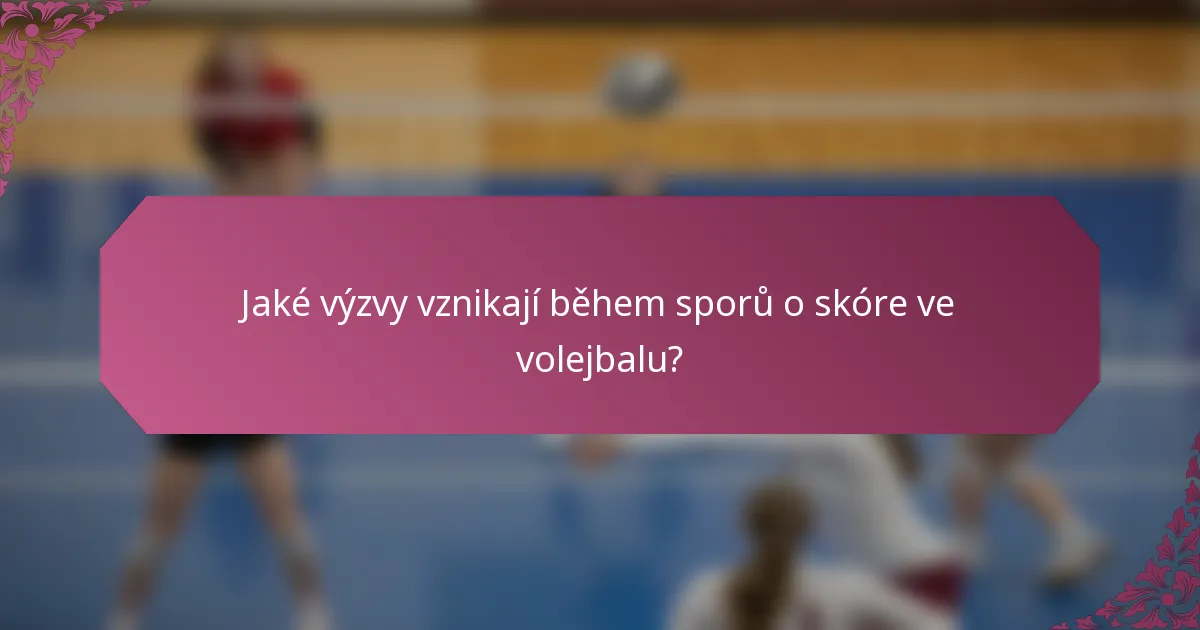 Jaké výzvy vznikají během sporů o skóre ve volejbalu?